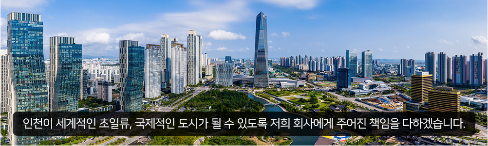 인천이 세계적인 초일류, 국제적인 도시가 될 수 있도록 저희 회사에게 주어진 책임을 다하겠습니다.